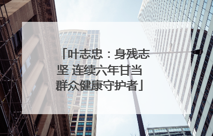 叶志忠:身残志坚 连续六年甘当群众健康守护者