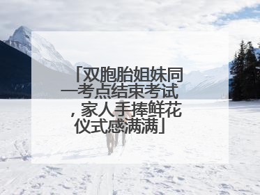 双胞胎姐妹同一考点结束考试，家人手捧鲜花仪式感满满