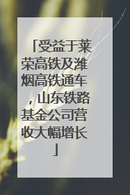 受益于莱荣高铁及潍烟高铁通车，山东铁路基金公司营收大幅增长