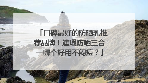 口碑最好的防晒乳推荐品牌！遮瑕防晒三合一哪个好用不闷痘？