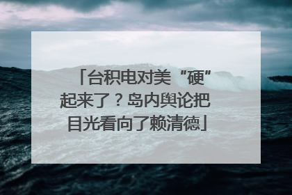 台积电对美“硬”起来了？岛内舆论把目光看向了赖清德