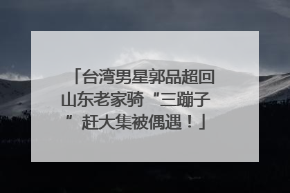 台湾男星郭品超回山东老家骑“三蹦子”赶大集被偶遇！