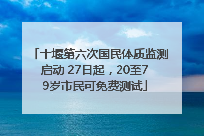 十堰第六次国民体质监测启动 27日起，20至79岁市民可免费测试