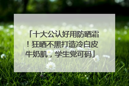 十大公认好用防晒霜！狂晒不黑打造冷白皮牛奶肌，学生党可码