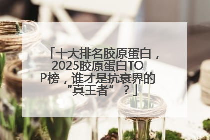 十大排名胶原蛋白，2025胶原蛋白TOP榜，谁才是抗衰界的 “真王者”？