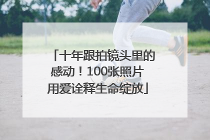 十年跟拍镜头里的感动！100张照片用爱诠释生命绽放