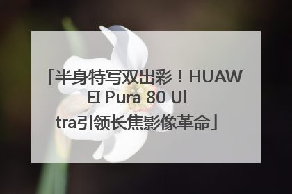 半身特写双出彩！HUAWEI Pura 80 Ultra引领长焦影像革命