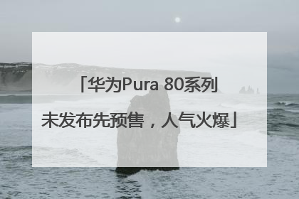 华为Pura 80系列未发布先预售，人气火爆