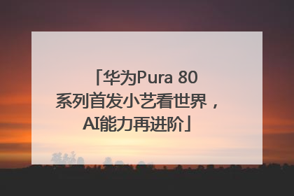 华为Pura 80系列首发小艺看世界，AI能力再进阶
