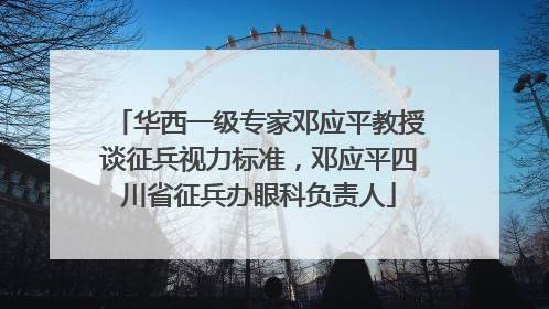 华西一级专家邓应平教授谈征兵视力标准，邓应平四川省征兵办眼科负责人