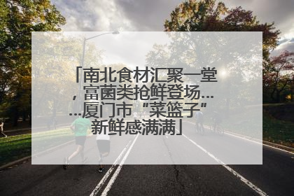 南北食材汇聚一堂，富菌类抢鲜登场……厦门市“菜篮子”新鲜感满满