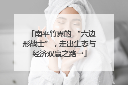 南平竹界的 “六边形战士”，走出生态与经济双赢之路→
