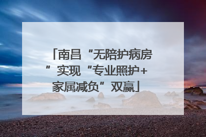 南昌“无陪护病房”实现“专业照护+家属减负”双赢