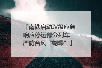 南铁启动Ⅳ级应急响应停运部分列车 严防台风“蝴蝶”