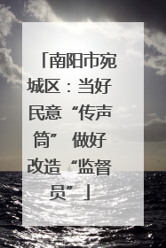 南阳市宛城区：当好民意“传声筒” 做好改造“监督员”
