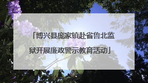 博兴县庞家镇赴省鲁北监狱开展廉政警示教育活动