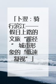 卜翌：骑行滨江——假日上路的文旅“蹊径” 城市形象的“低速凝视”