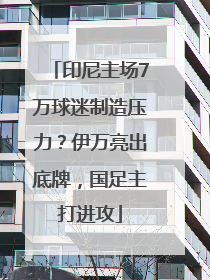 印尼主场7万球迷制造压力？伊万亮出底牌，国足主打进攻