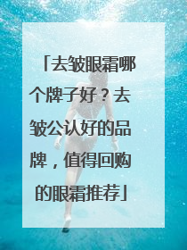 去皱眼霜哪个牌子好？去皱公认好的品牌，值得回购的眼霜推荐