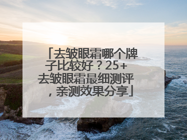 去皱眼霜哪个牌子比较好？25+去皱眼霜最细测评，亲测效果分享