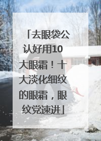 去眼袋公认好用10大眼霜！十大淡化细纹的眼霜，眼纹党速进