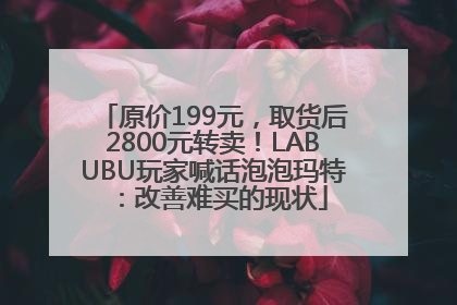 原价199元，取货后2800元转卖！LABUBU玩家喊话泡泡玛特：改善难买的现状