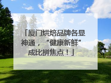 厦门烘焙品牌各显神通，“健康新鲜”成比拼焦点！