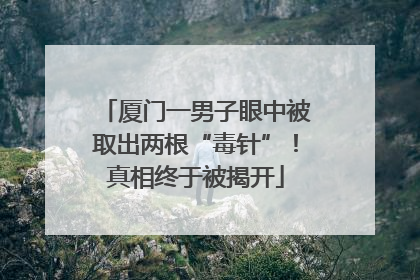 厦门一男子眼中被取出两根“毒针”！真相终于被揭开
