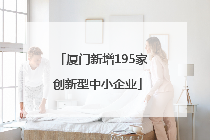 厦门新增195家创新型中小企业