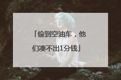 偷到空油车，他们凑不出1分钱