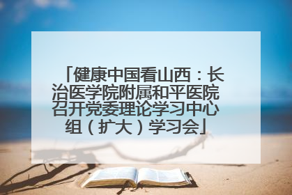 健康中国看山西：长治医学院附属和平医院召开党委理论学习中心组（扩大）学习会
