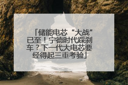 储能电芯“大战”已至！宁德时代踩刹车？下一代大电芯要经得起三重考验
