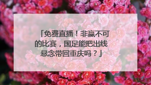 免费直播！非赢不可的比赛，国足能把出线悬念带回重庆吗？