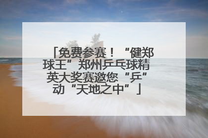 免费参赛！“健郑球王”郑州乒乓球精英大奖赛邀您“乒”动“天地之中”