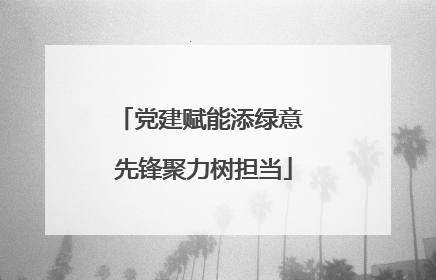 党建赋能添绿意 先锋聚力树担当