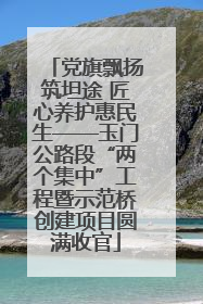 党旗飘扬筑坦途 匠心养护惠民生——玉门公路段“两个集中”工程暨示范桥创建项目圆满收官