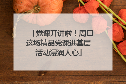 党课开讲啦！周口这场精品党课进基层活动浸润人心