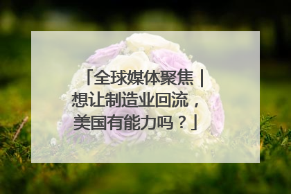 全球媒体聚焦｜想让制造业回流，美国有能力吗？