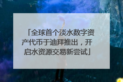 全球首个淡水数字资产代币于迪拜推出，开启水资源交易新尝试