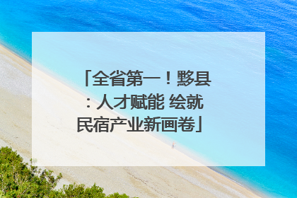 全省第一！黟县：人才赋能 绘就民宿产业新画卷