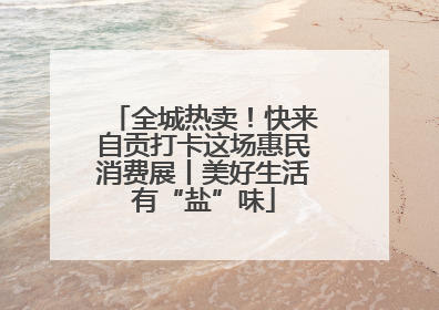 全城热卖！快来自贡打卡这场惠民消费展丨美好生活有“盐”味
