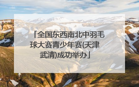全国东西南北中羽毛球大赛青少年赛(天津武清)成功举办