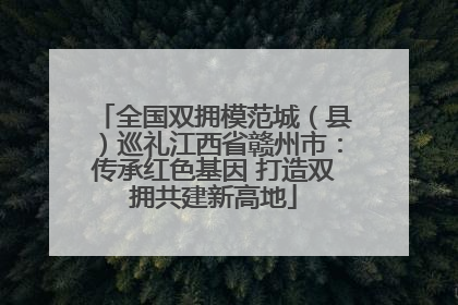 全国双拥模范城（县）巡礼江西省赣州市：传承红色基因 打造双拥共建新高地