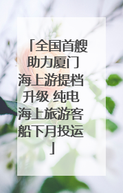 全国首艘 助力厦门海上游提档升级 纯电海上旅游客船下月投运