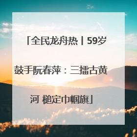 全民龙舟热丨59岁鼓手阮春萍：三擂古黄河 槌定巾帼旗