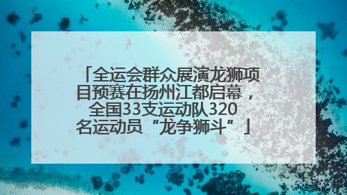 全运会群众展演龙狮项目预赛在扬州江都启幕，全国33支运动队320名运动员“龙争狮斗”