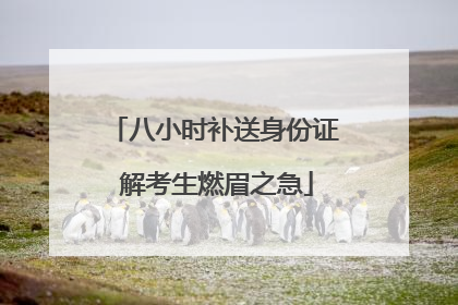 八小时补送身份证 解考生燃眉之急