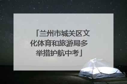 兰州市城关区文化体育和旅游局多举措护航中考