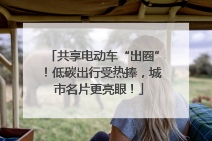 共享电动车“出圈”！低碳出行受热捧，城市名片更亮眼！