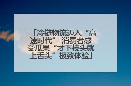 冷链物流迈入“高速时代” 消费者感受瓜果“才下枝头就上舌头”极致体验